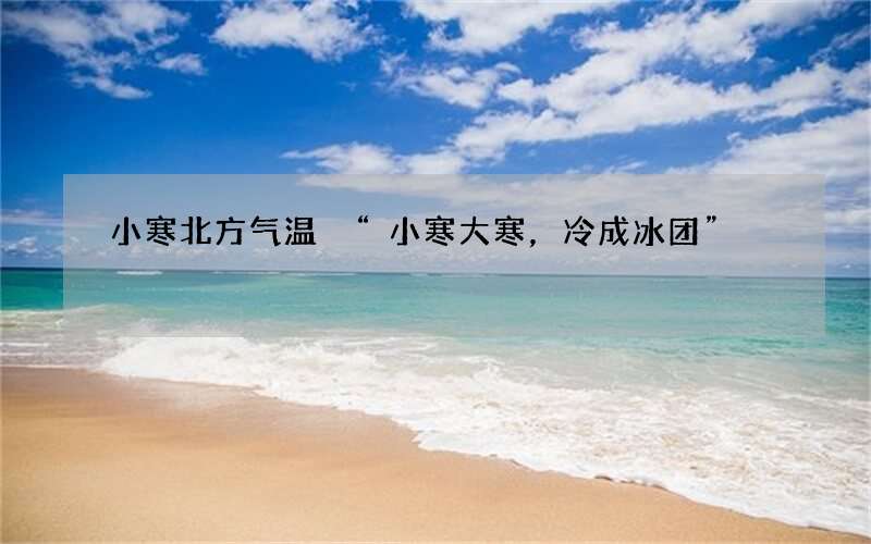 小寒北方气温 &ldquo;小寒大寒，冷成冰团&rdquo;